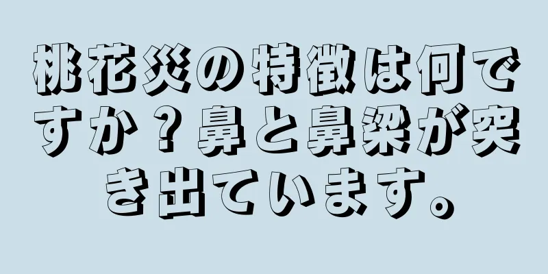 桃花災の特徴は何ですか？鼻と鼻梁が突き出ています。