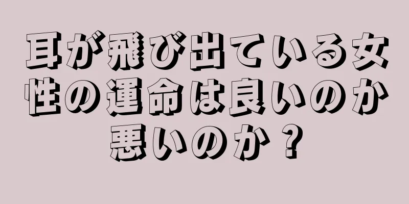 耳が飛び出ている女性の運命は良いのか悪いのか？