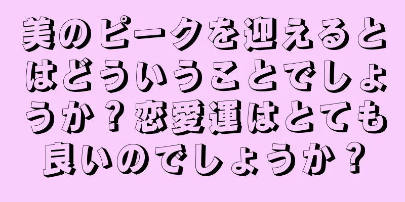 美のピークを迎えるとはどういうことでしょうか？恋愛運はとても良いのでしょうか？