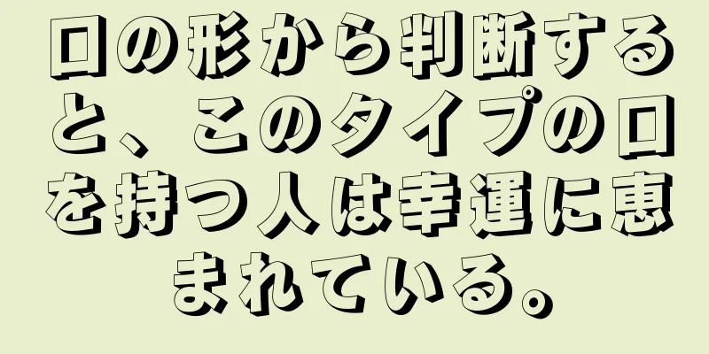 口の形から判断すると、このタイプの口を持つ人は幸運に恵まれている。