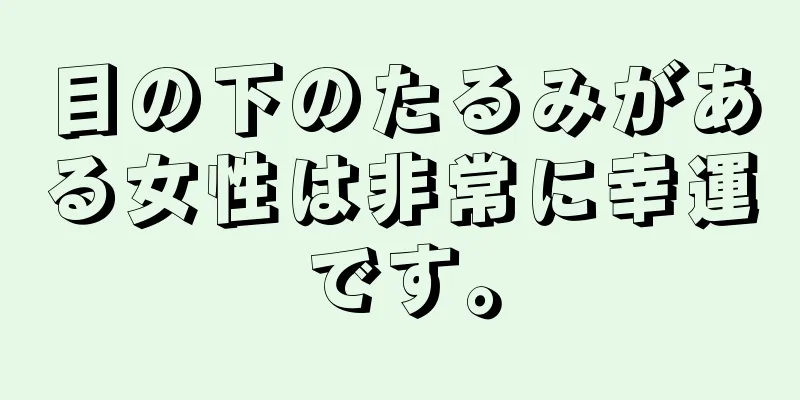 目の下のたるみがある女性は非常に幸運です。