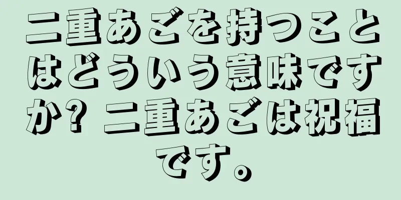 二重あごを持つことはどういう意味ですか? 二重あごは祝福です。