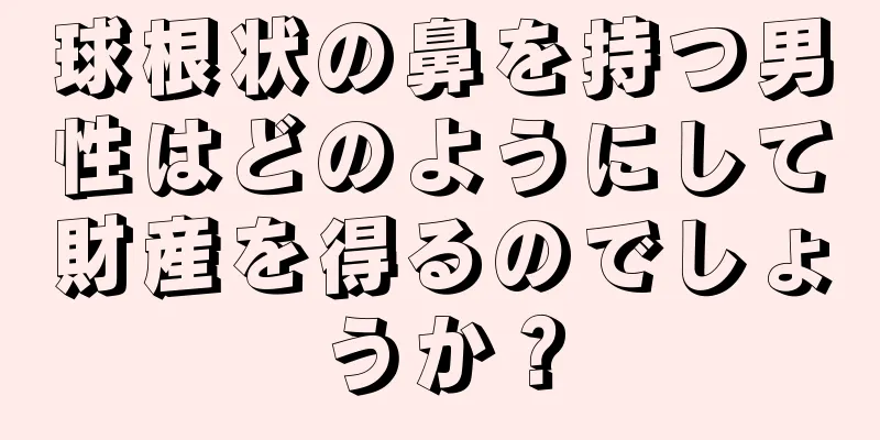 球根状の鼻を持つ男性はどのようにして財産を得るのでしょうか？