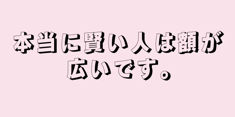 本当に賢い人は額が広いです。