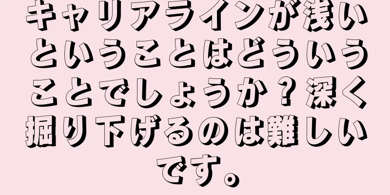 キャリアラインが浅いということはどういうことでしょうか？深く掘り下げるのは難しいです。