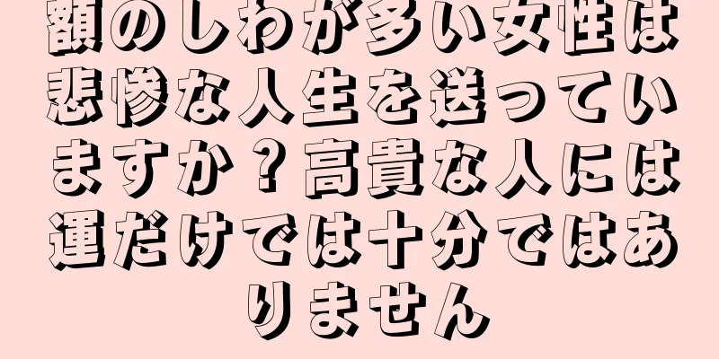 額のしわが多い女性は悲惨な人生を送っていますか？高貴な人には運だけでは十分ではありません