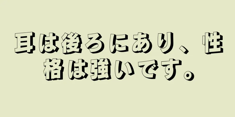 耳は後ろにあり、性格は強いです。