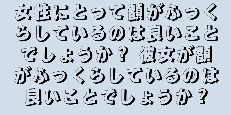 女性にとって額がふっくらしているのは良いことでしょうか？ 彼女が額がふっくらしているのは良いことでしょうか？