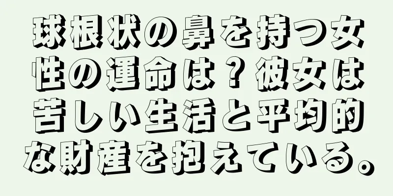 球根状の鼻を持つ女性の運命は？彼女は苦しい生活と平均的な財産を抱えている。