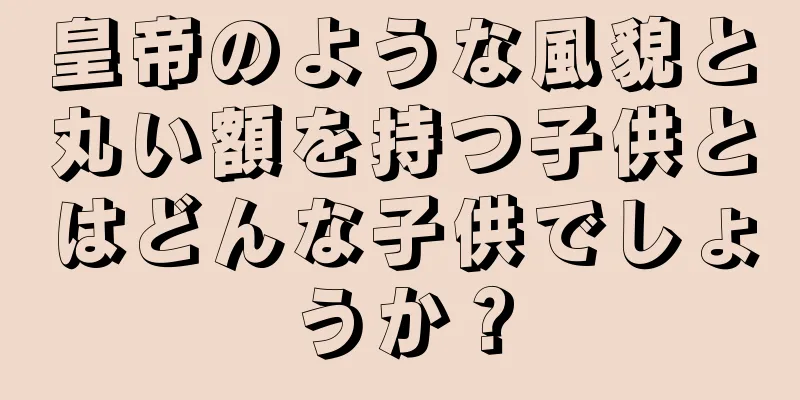 皇帝のような風貌と丸い額を持つ子供とはどんな子供でしょうか？