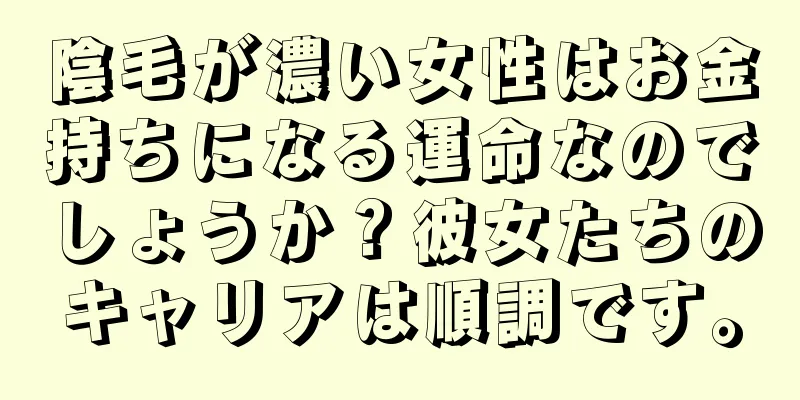 陰毛が濃い女性はお金持ちになる運命なのでしょうか？彼女たちのキャリアは順調です。