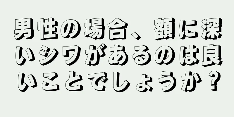 男性の場合、額に深いシワがあるのは良いことでしょうか？