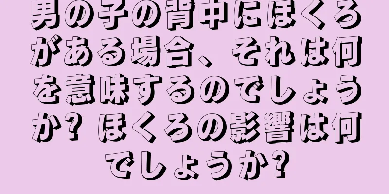 男の子の背中にほくろがある場合、それは何を意味するのでしょうか? ほくろの影響は何でしょうか?