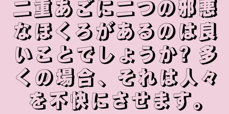 二重あごに二つの邪悪なほくろがあるのは良いことでしょうか? 多くの場合、それは人々を不快にさせます。