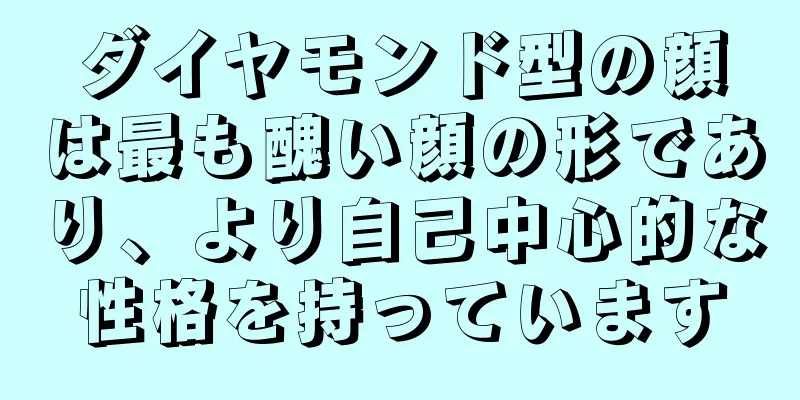 ダイヤモンド型の顔は最も醜い顔の形であり、より自己中心的な性格を持っています