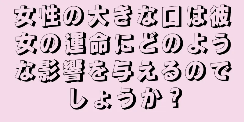 女性の大きな口は彼女の運命にどのような影響を与えるのでしょうか？