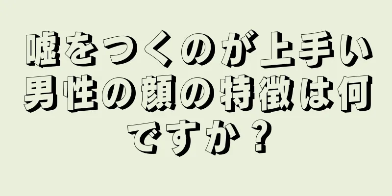 嘘をつくのが上手い男性の顔の特徴は何ですか？