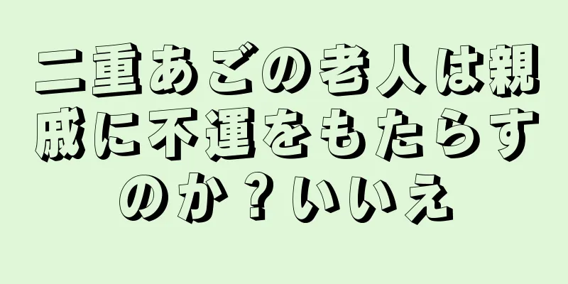 二重あごの老人は親戚に不運をもたらすのか？いいえ