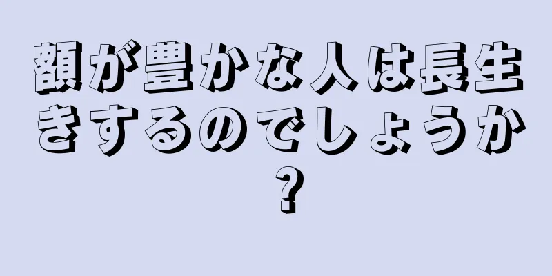 額が豊かな人は長生きするのでしょうか？