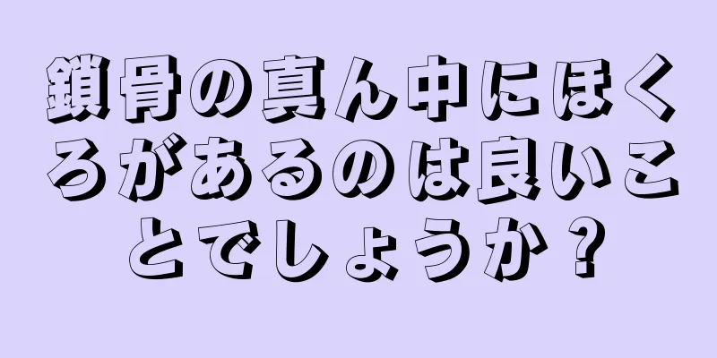 鎖骨の真ん中にほくろがあるのは良いことでしょうか？