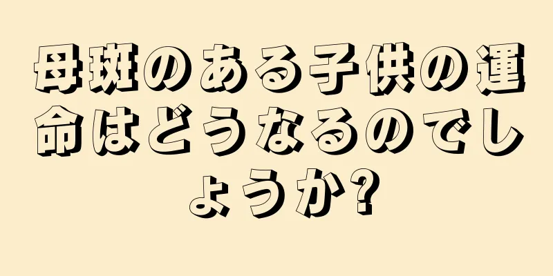 母斑のある子供の運命はどうなるのでしょうか?