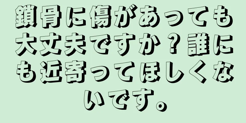 鎖骨に傷があっても大丈夫ですか？誰にも近寄ってほしくないです。