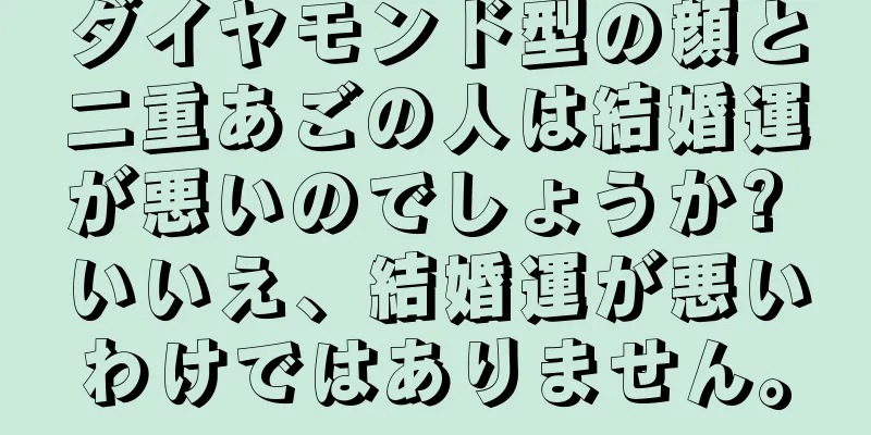 ダイヤモンド型の顔と二重あごの人は結婚運が悪いのでしょうか? いいえ、結婚運が悪いわけではありません。