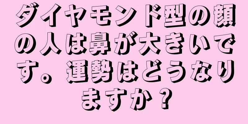 ダイヤモンド型の顔の人は鼻が大きいです。運勢はどうなりますか？