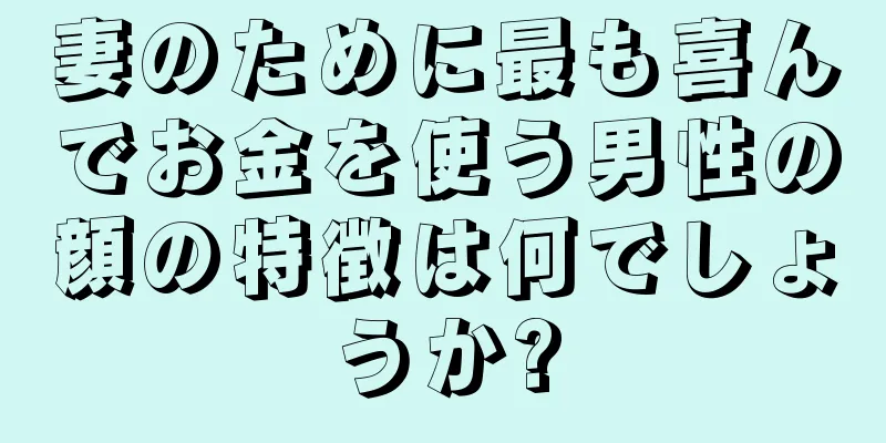 妻のために最も喜んでお金を使う男性の顔の特徴は何でしょうか?