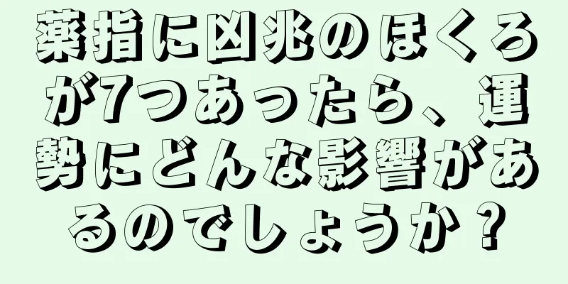 薬指に凶兆のほくろが7つあったら、運勢にどんな影響があるのでしょうか？