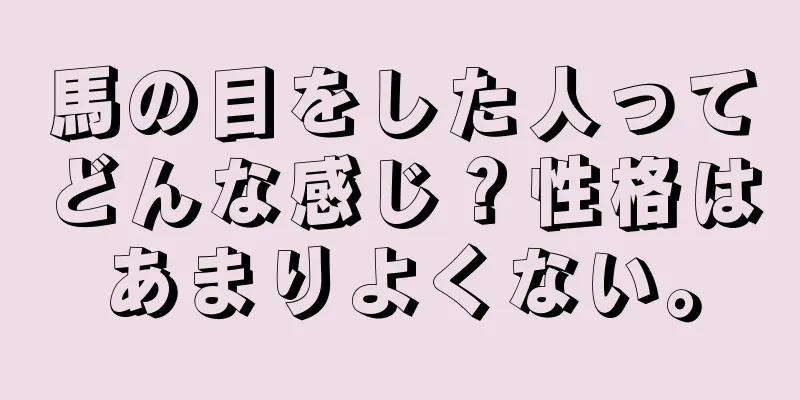 馬の目をした人ってどんな感じ？性格はあまりよくない。