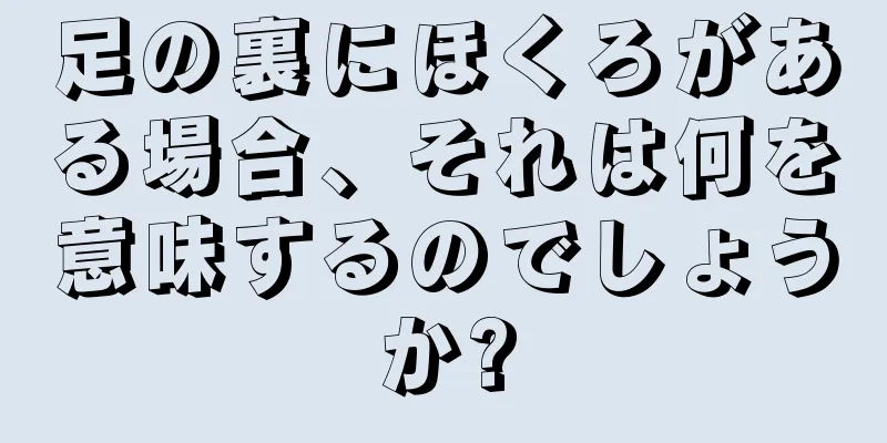 足の裏にほくろがある場合、それは何を意味するのでしょうか?