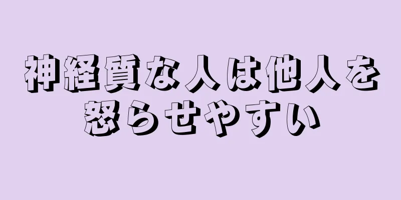 神経質な人は他人を怒らせやすい