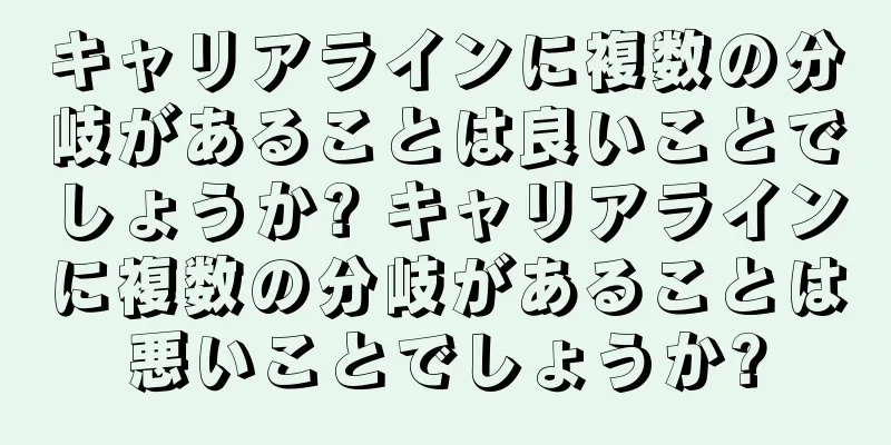 キャリアラインに複数の分岐があることは良いことでしょうか? キャリアラインに複数の分岐があることは悪いことでしょうか?