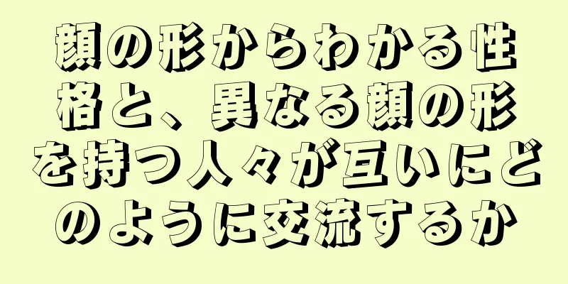 顔の形からわかる性格と、異なる顔の形を持つ人々が互いにどのように交流するか