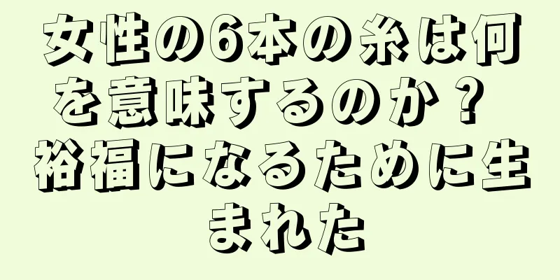 女性の6本の糸は何を意味するのか？ 裕福になるために生まれた