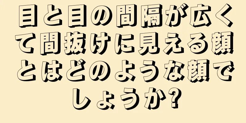 目と目の間隔が広くて間抜けに見える顔とはどのような顔でしょうか?