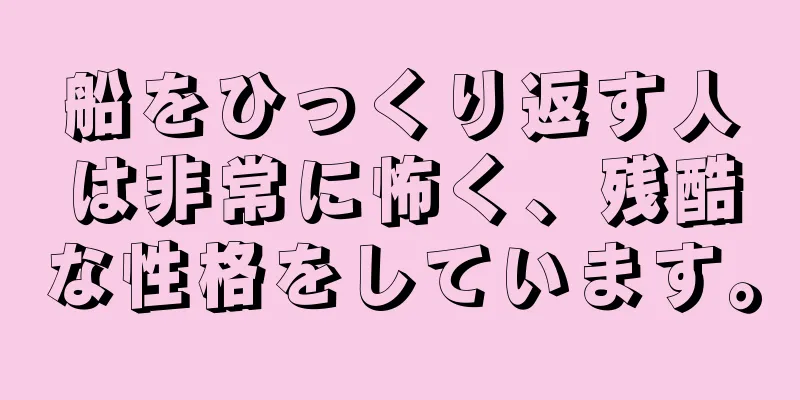 船をひっくり返す人は非常に怖く、残酷な性格をしています。