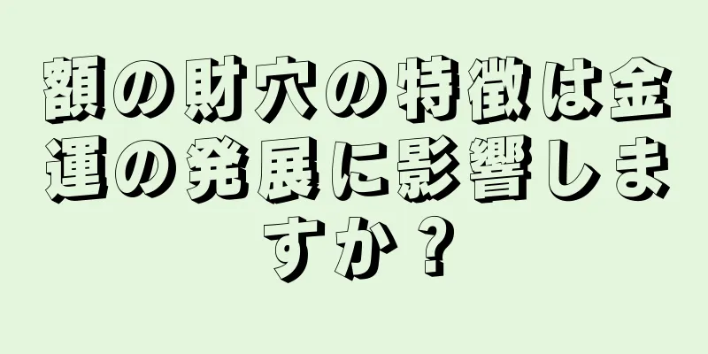 額の財穴の特徴は金運の発展に影響しますか？