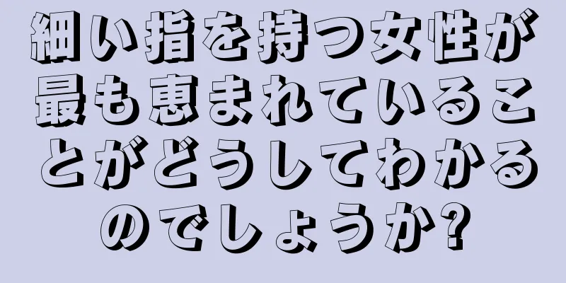 細い指を持つ女性が最も恵まれていることがどうしてわかるのでしょうか?