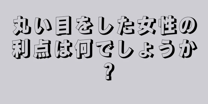 丸い目をした女性の利点は何でしょうか？