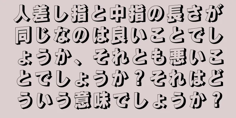 人差し指と中指の長さが同じなのは良いことでしょうか、それとも悪いことでしょうか？それはどういう意味でしょうか？