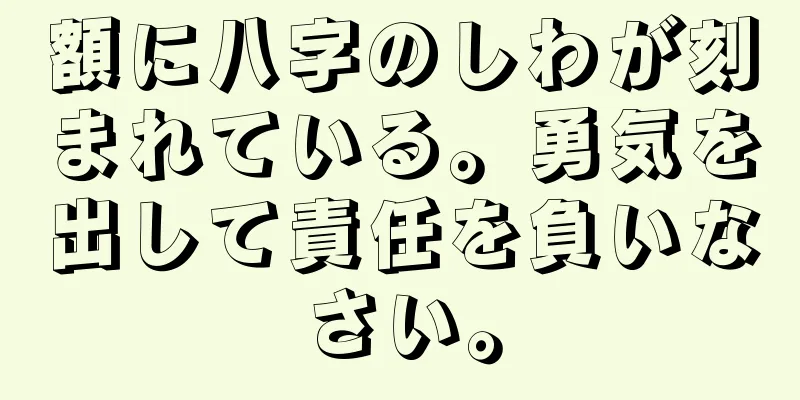 額に八字のしわが刻まれている。勇気を出して責任を負いなさい。