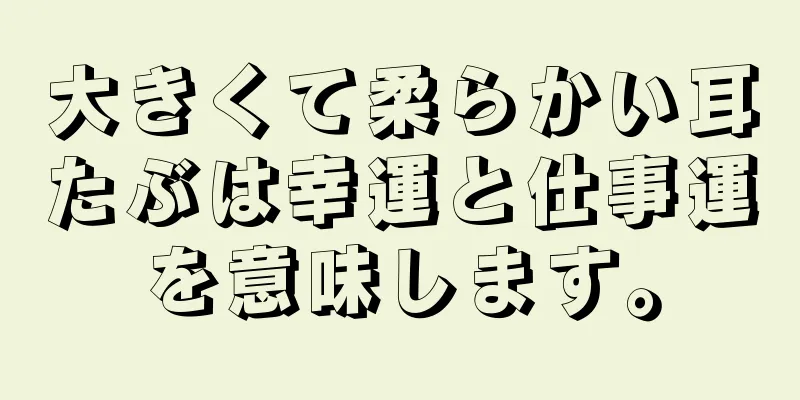 大きくて柔らかい耳たぶは幸運と仕事運を意味します。