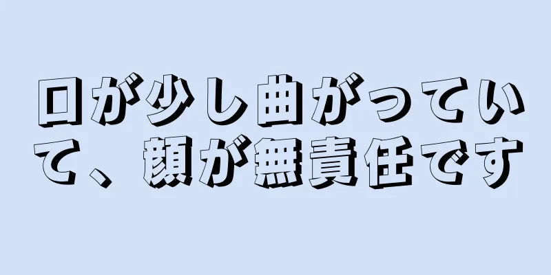 口が少し曲がっていて、顔が無責任です