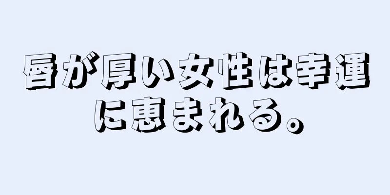 唇が厚い女性は幸運に恵まれる。