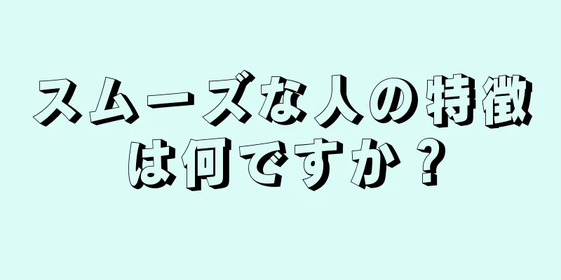 スムーズな人の特徴は何ですか？