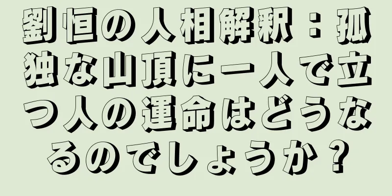 劉恒の人相解釈：孤独な山頂に一人で立つ人の運命はどうなるのでしょうか？