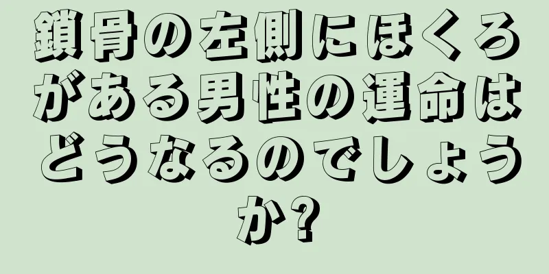 鎖骨の左側にほくろがある男性の運命はどうなるのでしょうか?