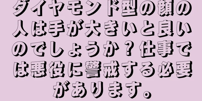 ダイヤモンド型の顔の人は手が大きいと良いのでしょうか？仕事では悪役に警戒する必要があります。